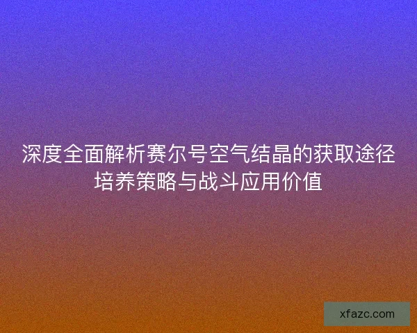 深度全面解析赛尔号空气结晶的获取途径培养策略与战斗应用价值