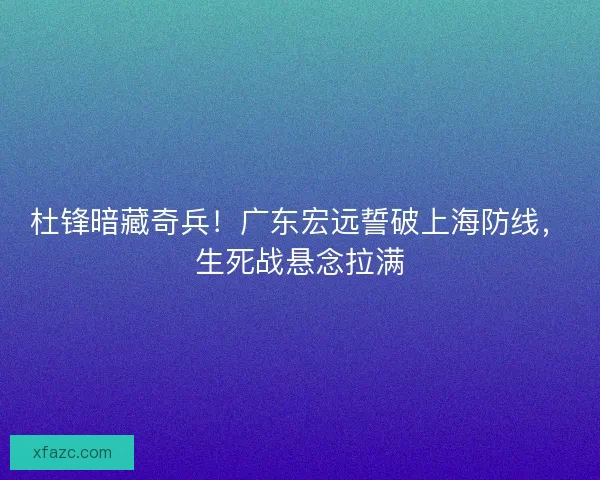 杜锋暗藏奇兵！广东宏远誓破上海防线，生死战悬念拉满