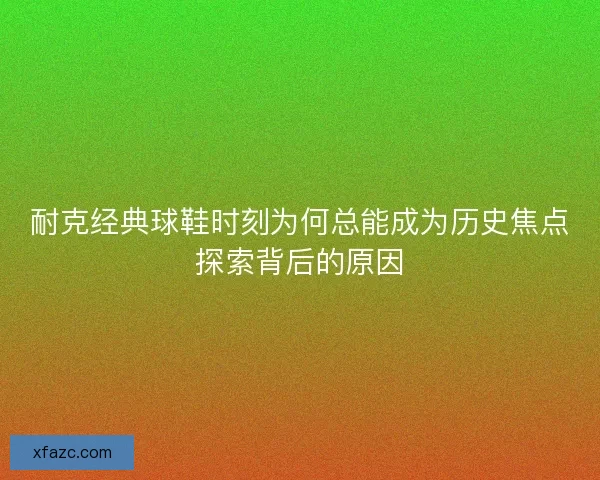耐克经典球鞋时刻为何总能成为历史焦点探索背后的原因