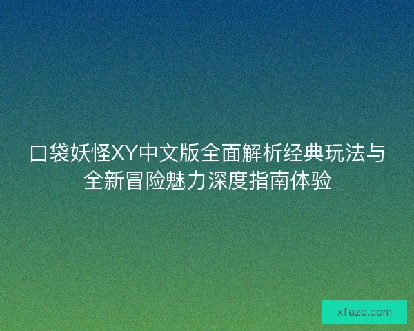 口袋妖怪XY中文版全面解析经典玩法与全新冒险魅力深度指南体验