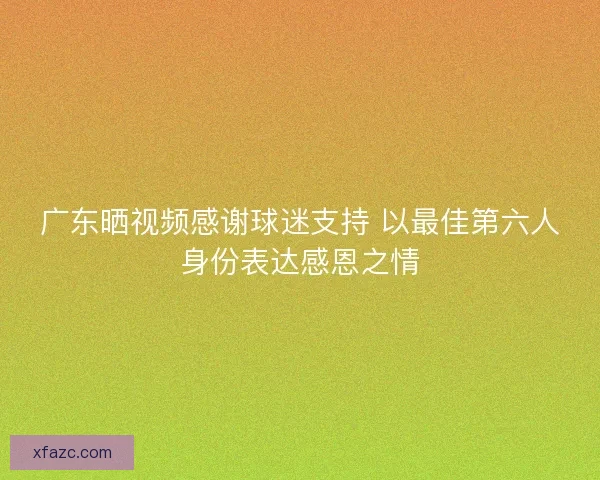 广东晒视频感谢球迷支持 以最佳第六人身份表达感恩之情