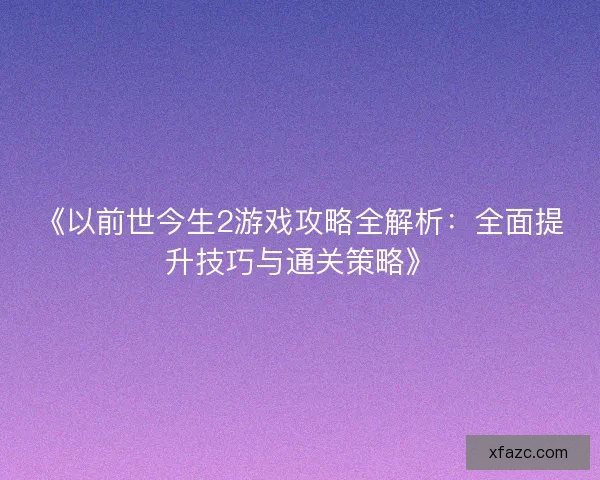 《以前世今生2游戏攻略全解析：全面提升技巧与通关策略》