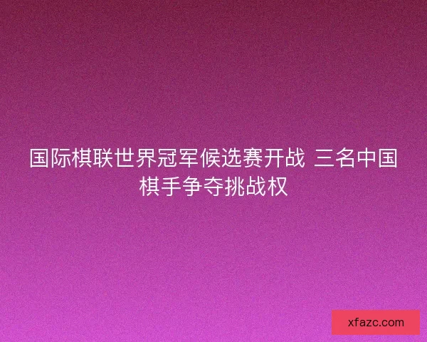 国际棋联世界冠军候选赛开战 三名中国棋手争夺挑战权