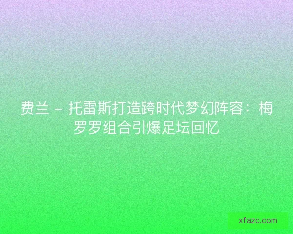 费兰 - 托雷斯打造跨时代梦幻阵容：梅罗罗组合引爆足坛回忆